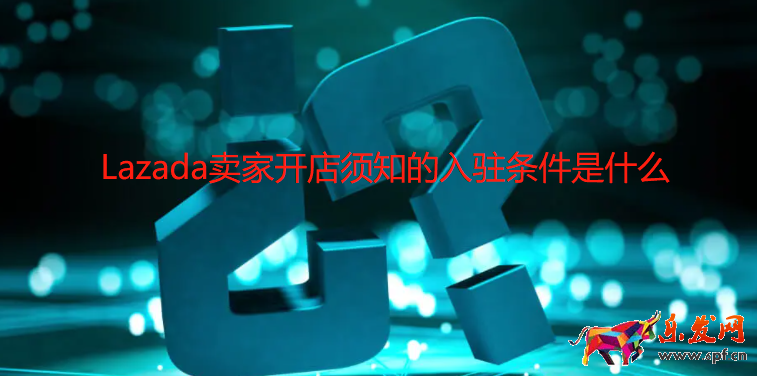 Lazada賣家開店須知的入駐條件是什么
