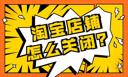 淘寶店鋪怎么關閉？要怎么操作？