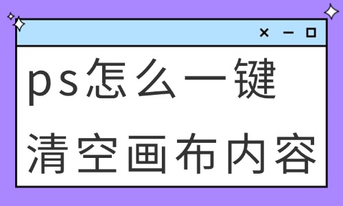 ps怎么一鍵清空畫布內(nèi)容？這些方法快速學(xué)會(huì)！