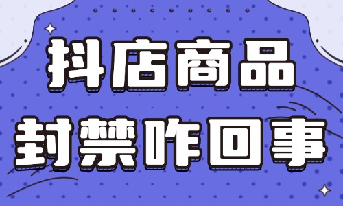 抖音小店商品封禁怎么回事?有哪些解決方法?