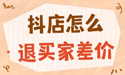 抖音小店怎么退買家差價？實用流程與技巧